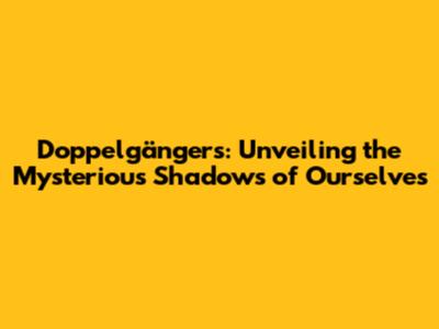 Doppelgängers: Unveiling the Mysterious Shadows of Ourselves