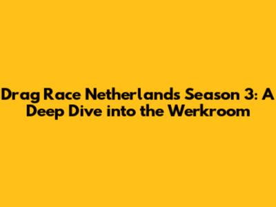 Drag Race Netherlands Season 3: A Deep Dive into the Werkroom