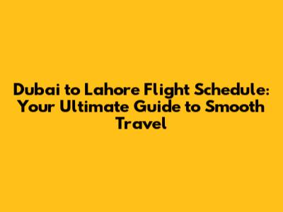 Dubai to Lahore Flight Schedule: Your Ultimate Guide to Smooth Travel