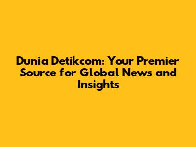Dunia Detikcom: Your Premier Source for Global News and Insights