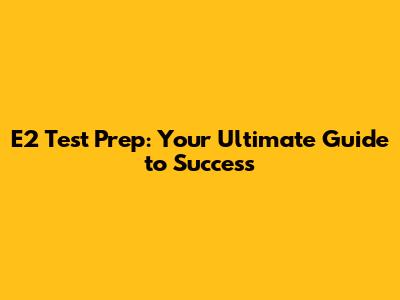 E2 Test Prep: Your Ultimate Guide to Success