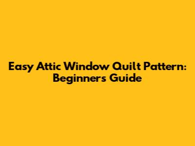 Easy Attic Window Quilt Pattern: Beginner's Guide
