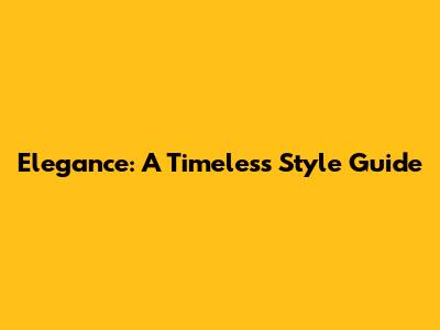 Elegance: A Timeless Style Guide
