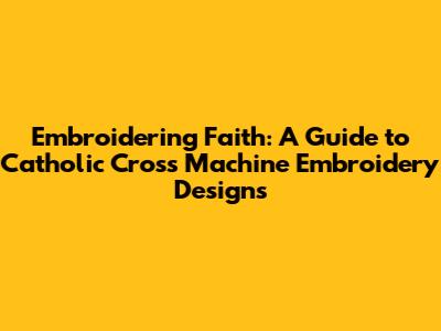 Embroidering Faith: A Guide to Catholic Cross Machine Embroidery Designs