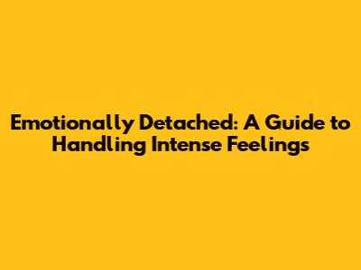 Emotionally Detached: A Guide to Handling Intense Feelings
