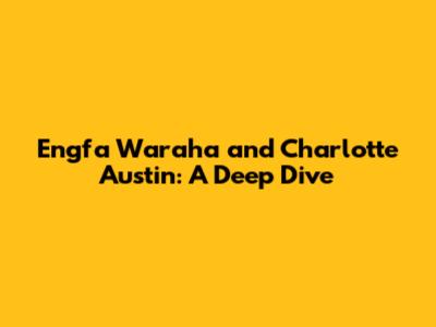 Engfa Waraha and Charlotte Austin: A Deep Dive