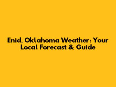 Enid, Oklahoma Weather: Your Local Forecast & Guide