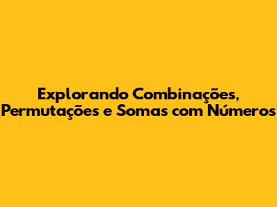 Explorando Combinações, Permutações e Somas com Números