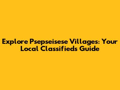 Explore Psepseisese Villages: Your Local Classifieds Guide