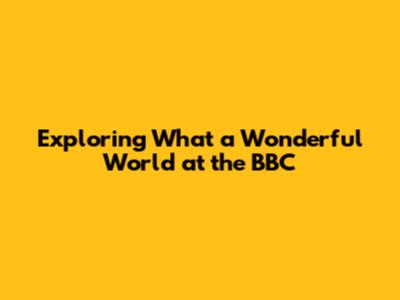 Exploring 'What a Wonderful World' at the BBC