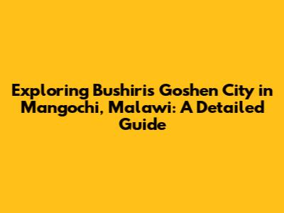 Exploring Bushiri's Goshen City in Mangochi, Malawi: A Detailed Guide