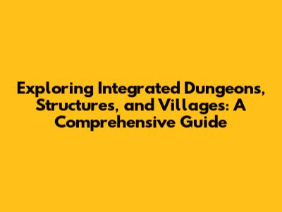 Exploring Integrated Dungeons, Structures, and Villages: A Comprehensive Guide