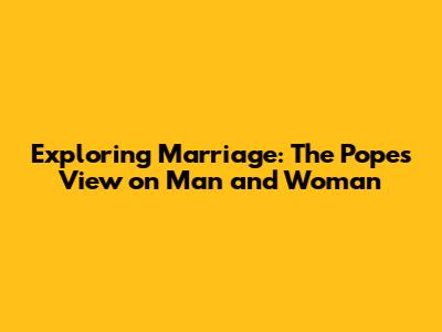 Exploring Marriage: The Pope's View on Man and Woman