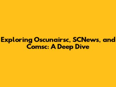 Exploring Oscunairsc, SCNews, and Comsc: A Deep Dive