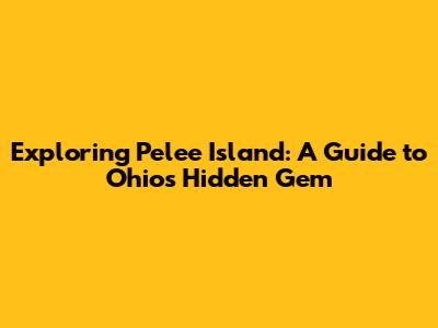 Exploring Pelee Island: A Guide to Ohio's Hidden Gem