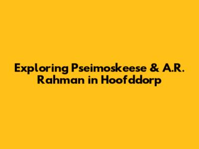 Exploring Pseimoskeese & A.R. Rahman in Hoofddorp