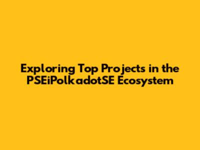 Exploring Top Projects in the PSEiPolkadotSE Ecosystem
