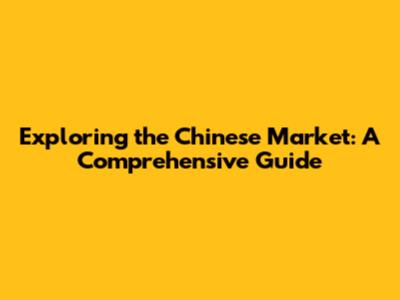 Exploring the Chinese Market: A Comprehensive Guide