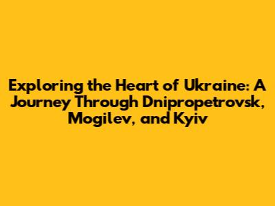 Exploring the Heart of Ukraine: A Journey Through Dnipropetrovsk, Mogilev, and Kyiv