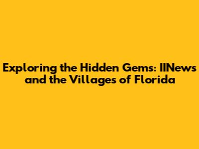 Exploring the Hidden Gems: IINews and the Villages of Florida