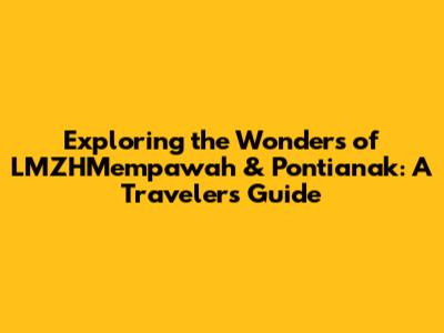 Exploring the Wonders of LMZHMempawah & Pontianak: A Traveler's Guide