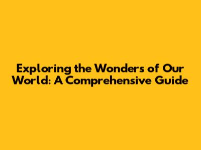 Exploring the Wonders of Our World: A Comprehensive Guide