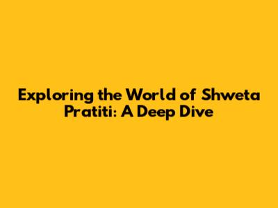 Exploring the World of Shweta Pratiti: A Deep Dive