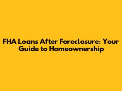 FHA Loans After Foreclosure: Your Guide to Homeownership