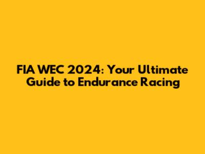 FIA WEC 2024: Your Ultimate Guide to Endurance Racing
