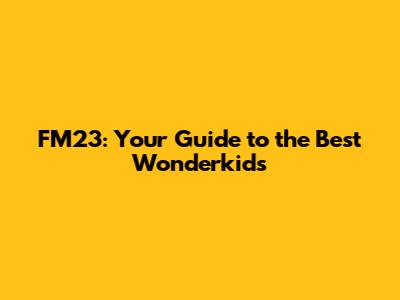 FM23: Your Guide to the Best Wonderkids