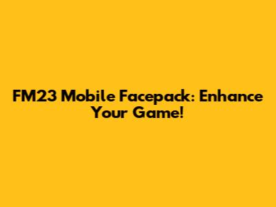 FM23 Mobile Facepack: Enhance Your Game!