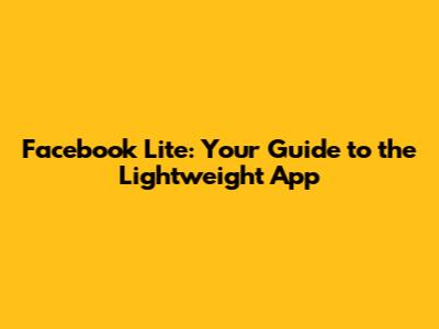 Facebook Lite: Your Guide to the Lightweight App