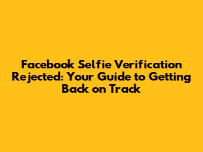 Facebook Selfie Verification Rejected: Your Guide to Getting Back on Track