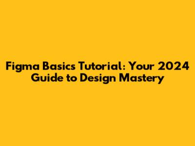 Figma Basics Tutorial: Your 2024 Guide to Design Mastery