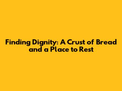 Finding Dignity: A Crust of Bread and a Place to Rest