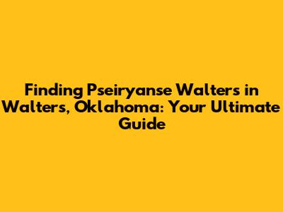 Finding Pseiryanse Walters in Walters, Oklahoma: Your Ultimate Guide