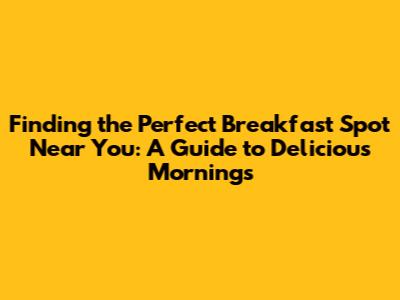 Finding the Perfect Breakfast Spot Near You: A Guide to Delicious Mornings