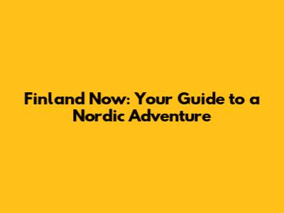 Finland Now: Your Guide to a Nordic Adventure