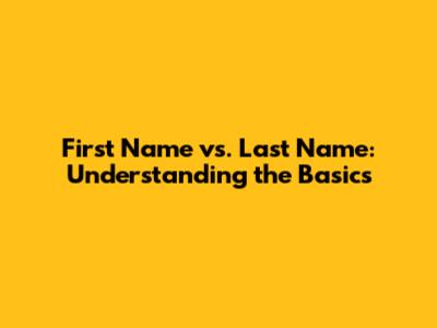 First Name vs. Last Name: Understanding the Basics