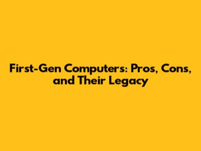 First-Gen Computers: Pros, Cons, and Their Legacy