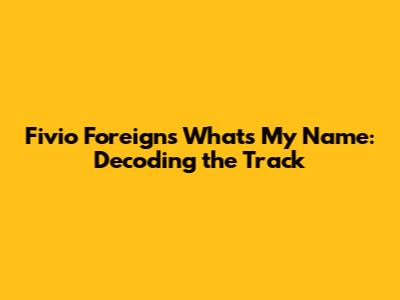 Fivio Foreign's 'What's My Name': Decoding the Track