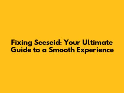 Fixing Seeseid: Your Ultimate Guide to a Smooth Experience