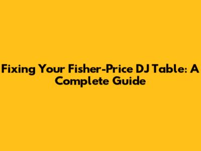 Fixing Your Fisher-Price DJ Table: A Complete Guide