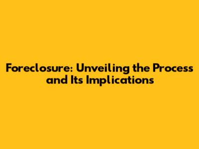 Foreclosure: Unveiling the Process and Its Implications
