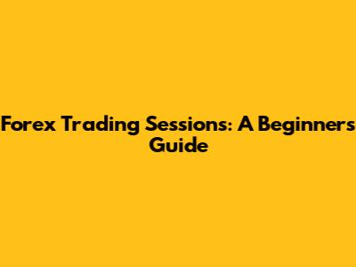 Forex Trading Sessions: A Beginner's Guide