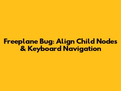 Freeplane Bug: Align Child Nodes & Keyboard Navigation