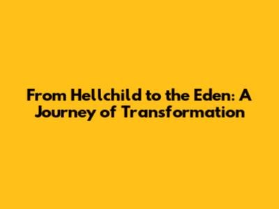 From Hellchild to the Eden: A Journey of Transformation