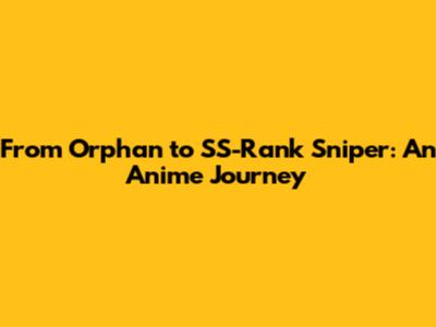 From Orphan to SS-Rank Sniper: An Anime Journey