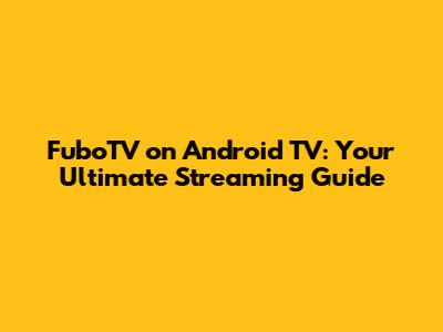 FuboTV on Android TV: Your Ultimate Streaming Guide