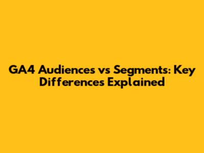 GA4 Audiences vs Segments: Key Differences Explained